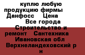 куплю любую продукцию фирмы Danfoss Данфосс  › Цена ­ 50 000 - Все города Строительство и ремонт » Сантехника   . Ивановская обл.,Верхнеландеховский р-н